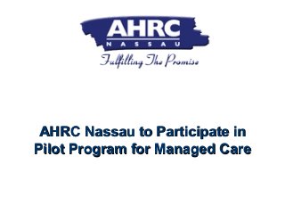 AHRC Nassau to Participate inAHRC Nassau to Participate in
Pilot Program for Managed CarePilot Program for Managed Care
 