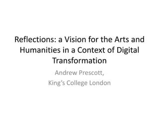Reflections: a Vision for the Arts and
 Humanities in a Context of Digital
          Transformation
           Andrew Prescott,
         King’s College London
 