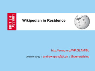 Wikipedian in Residence




                         http://enwp.org/WP:GLAM/BL

  Andrew Gray //   andrew.gray@bl.uk // @generalising
 