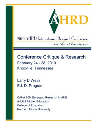 Conference Critique & Research
February 24 - 28, 2010
Knoxville, Tennessee


Larry D Weas
Ed. D. Program

CAHA 700: Emerging Research in AHE
Adult & Higher Education
College of Education
Northern Illinois University
 