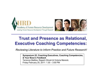 Trust and Presence as Relational,
Executive Coaching Competencies:
Reviewing Literature to Inform Practice and Future Research!

     Symposium 22: Coaching Executives, Coaching Competencies,
     & Your Boss’s Feedback
     Terrence Maltbia, Rajashi Ghosh & Victoria Marsick
     Friday February 25, 2011: 1:30 – 3:00 PM
 