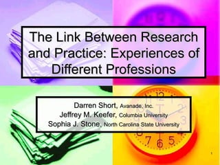 The Link Between Research
and Practice: Experiences of
   Different Professions

           Darren Short, Avanade, Inc.
      Jeffrey M. Keefer, Columbia University
   Sophia J. Stone, North Carolina State University


                                                      1
 