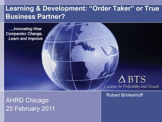 Learning & Development: “Order Taker” or True
Business Partner?
Robert Brinkerhoff
AHRD Chicago
25 February 2011
…,Innovating How
Companies Change,
Learn and Improve
 
