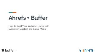 Ahrefs + Buffer
How to Build Your Website Traffic with
Evergreen Content and Social Media
 