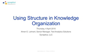 www.synaptica.com - Company Confidential
Using Structure in Knowledge
Organization
Thursday, 4 April 2019
Ahren E. Lehnert, Senior Manager, Text Analytics Solutions
Synaptica, LLC
 