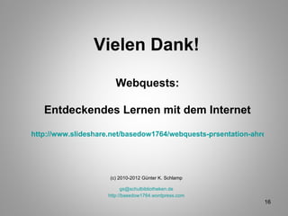 Vielen Dank! (c) 2010-2012 Günter K. Schlamp [email_address] http://basedow1764.wordpress.com Webquests: Entdeckendes Lernen mit dem Internet http://www.slideshare.net/basedow1764/webquests-prsentation-ahrensburg11 