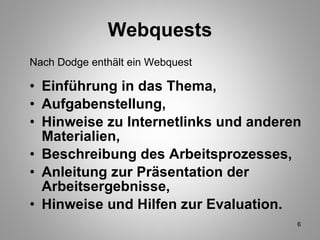 Webquests Nach Dodge enthält ein Webquest Einführung in das Thema, Aufgabenstellung, Hinweise zu Internetlinks und anderen Materialien,  Beschreibung des Arbeitsprozesses, Anleitung zur Präsentation der Arbeitsergebnisse, Hinweise und Hilfen zur Evaluation. 