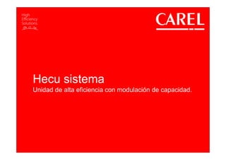 This document and all its contents are for Carel internal use only and strictly CONFIDENTIAL
All unauthorized use, reproduction or distribution of this document or the information contained in it,
by anyone other than Carel employees is severely forbidden
Hecu sistema
Unidad de alta eficiencia con modulación de capacidad.
 