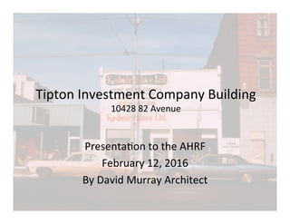 Tipton	Investment	Company	Building	
10428	82	Avenue	
Presenta=on	to	the	AHRF	
February	12,	2016	
By	David	Murray	Architect		
 