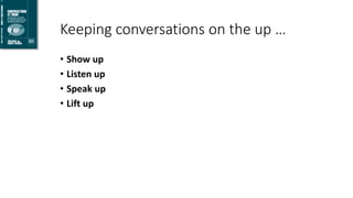 Keeping conversations on the up …
• Show up
• Listen up
• Speak up
• Lift up
 