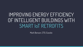 IMPROVING ENERGY EFFICIENCY
OF INTELLIGENT BUILDINGS WITH
SMART IoT RETROFITS
Mark Benson, CTO, Exosite
 