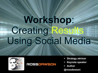 Workshop:
 Creating Results
Using Social Media
              Strategy advisor
              Keynote speaker
              Author
            @rossdawson
 