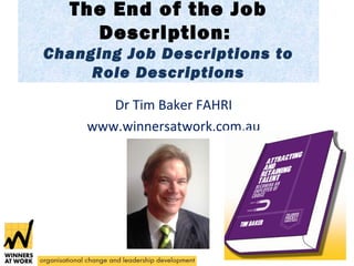 The End of the Job 
Description: 
Changing Job Descriptions to 
Role Descriptions 
Dr Tim Baker FAHRI 
www.winnersatwork.com.au 
 