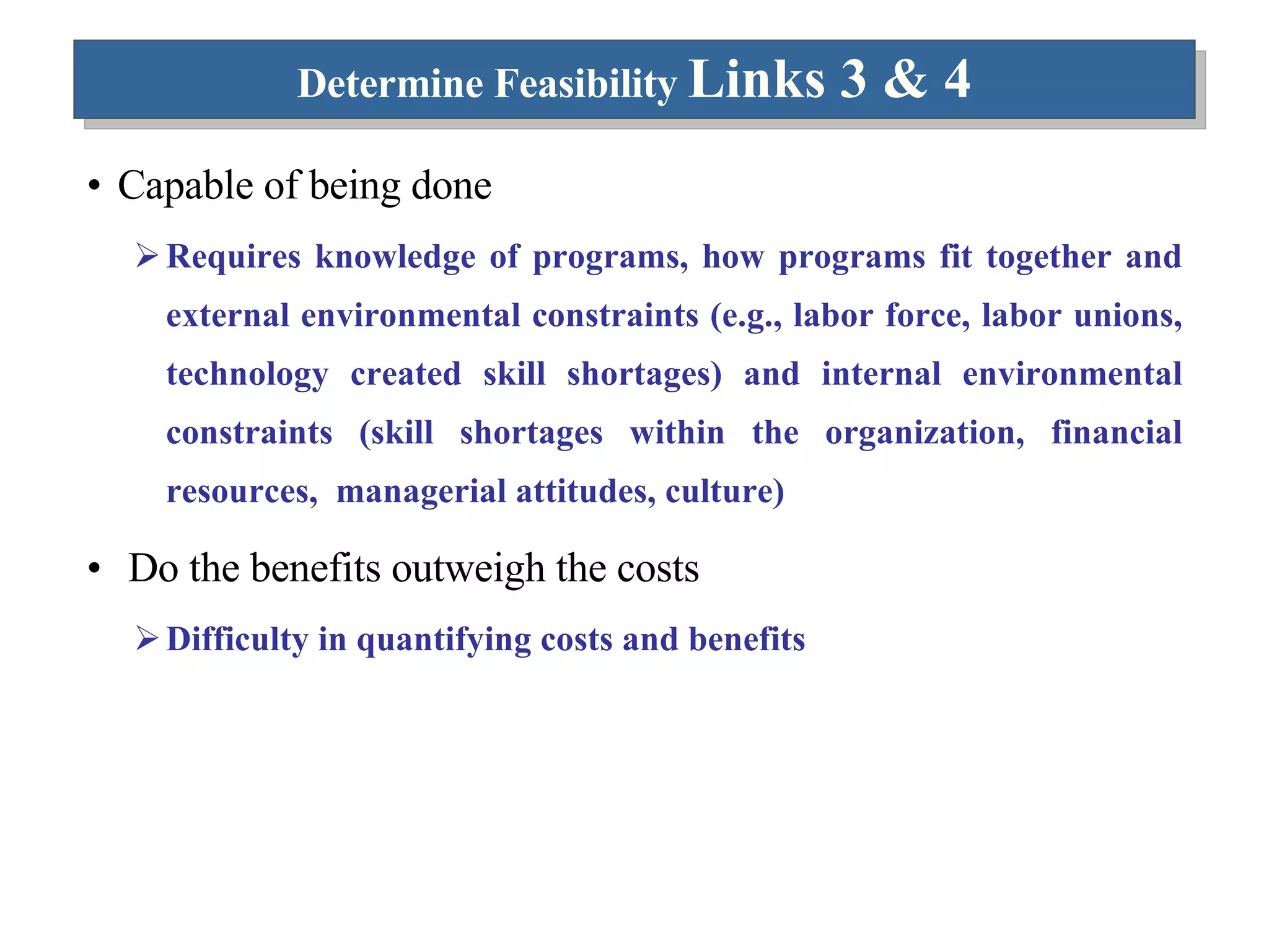 Determine Feasibility  Links 3 & 4 Capable of being done  Requires knowledge of programs, how programs fit together and external environmental constraints (e.g., labor force, labor unions, technology created skill shortages) and internal environmental constraints (skill shortages within the organization, financial resources,  managerial attitudes, culture) Do the benefits outweigh the costs Difficulty in quantifying costs and benefits 