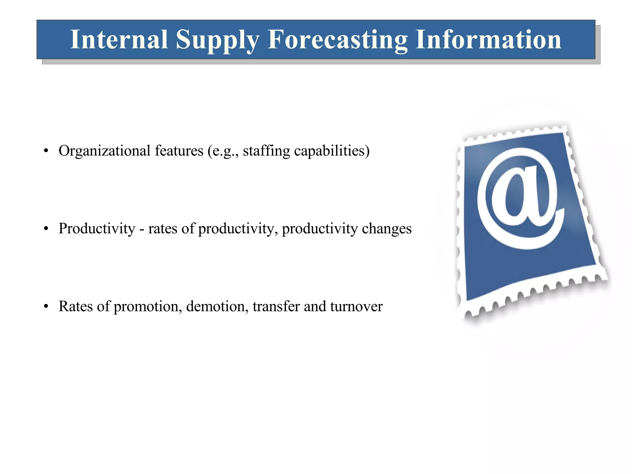 Internal Supply Forecasting Information Organizational features (e.g., staffing capabilities) Productivity - rates of productivity, productivity changes Rates of promotion, demotion, transfer and turnover 