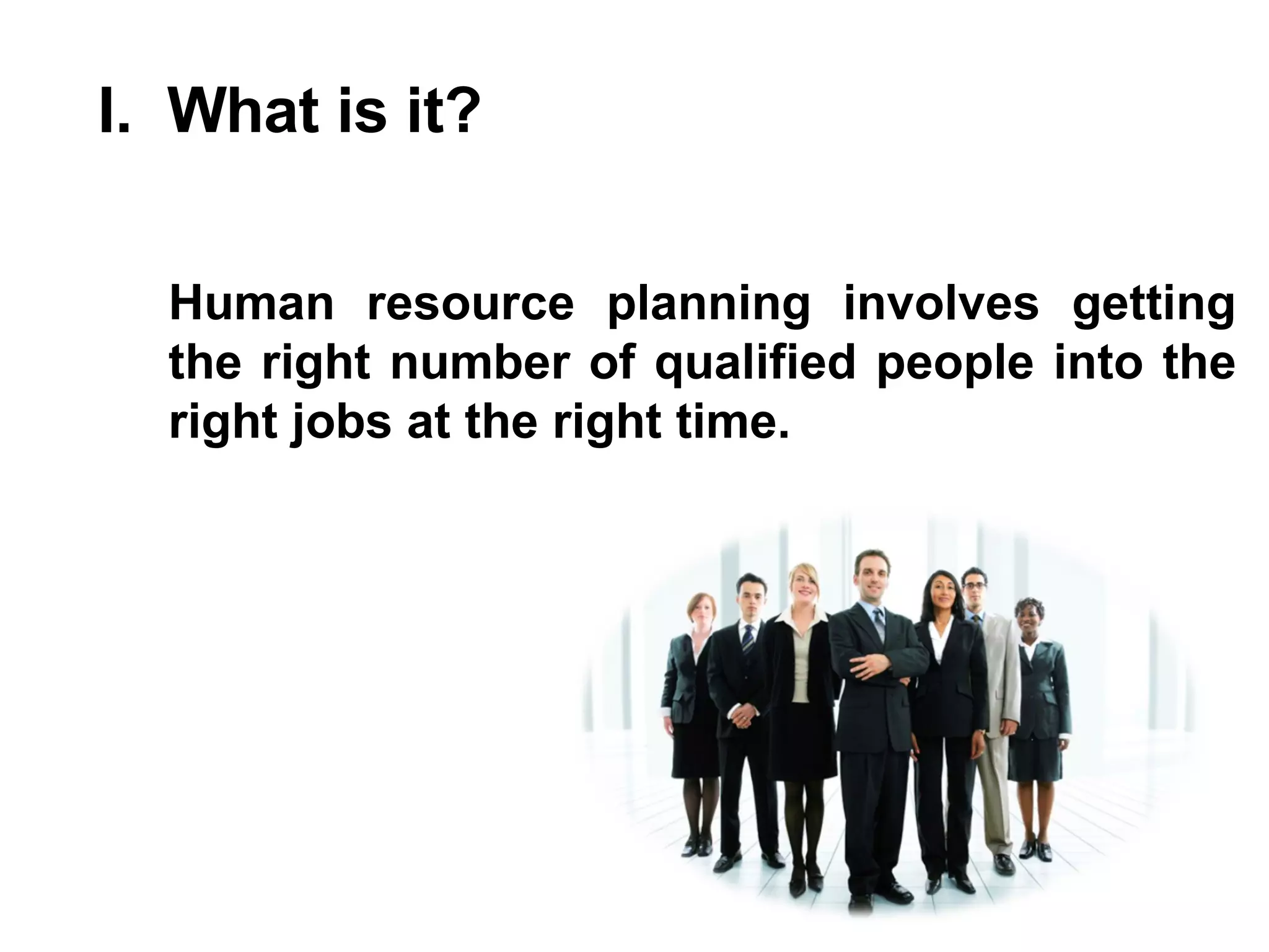 I.  What is it? Human resource planning involves getting the right number of qualified people into the right jobs at the right time. 