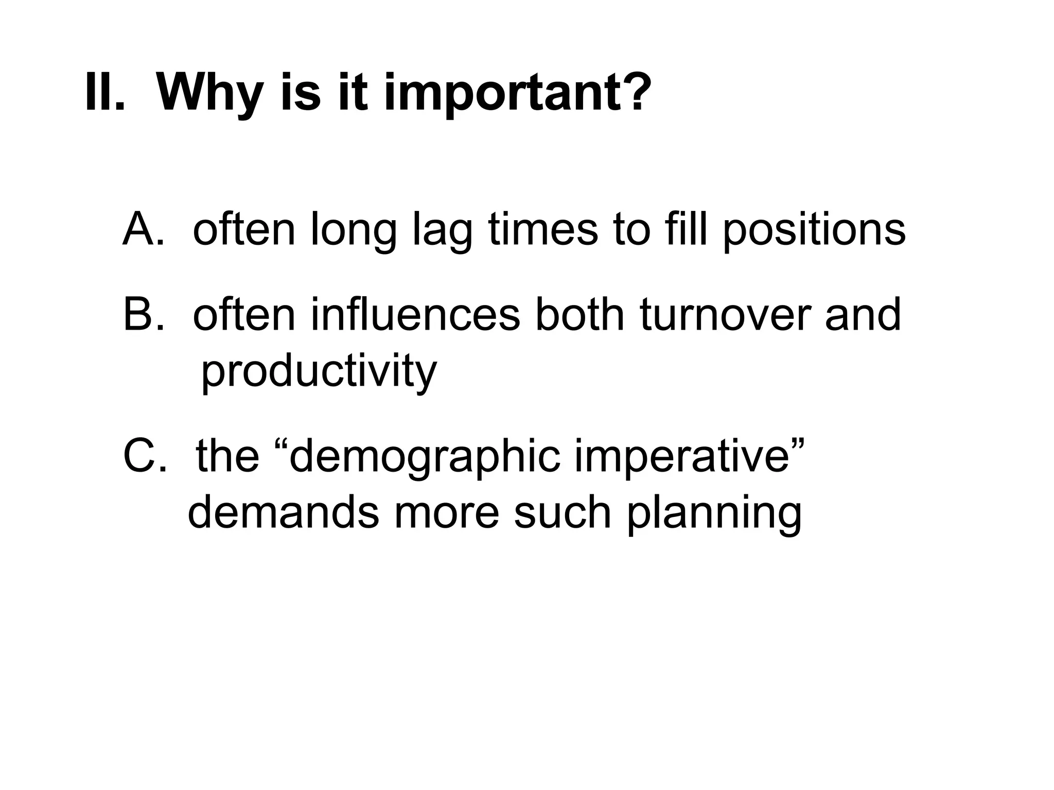 II.  Why is it important? A.  often long lag times to fill positions B.  often influences both turnover and  productivity C.  the “demographic imperative”  demands more such planning 