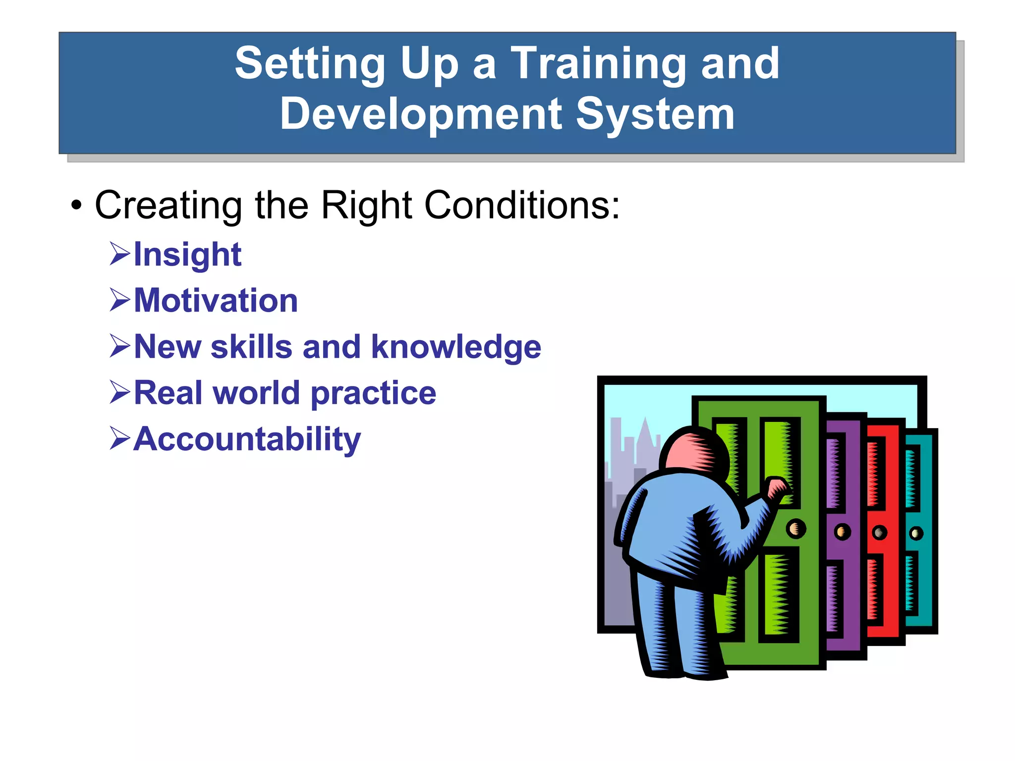 Setting Up a Training and Development System Creating the Right Conditions: Insight Motivation New skills and knowledge Real world practice Accountability 
