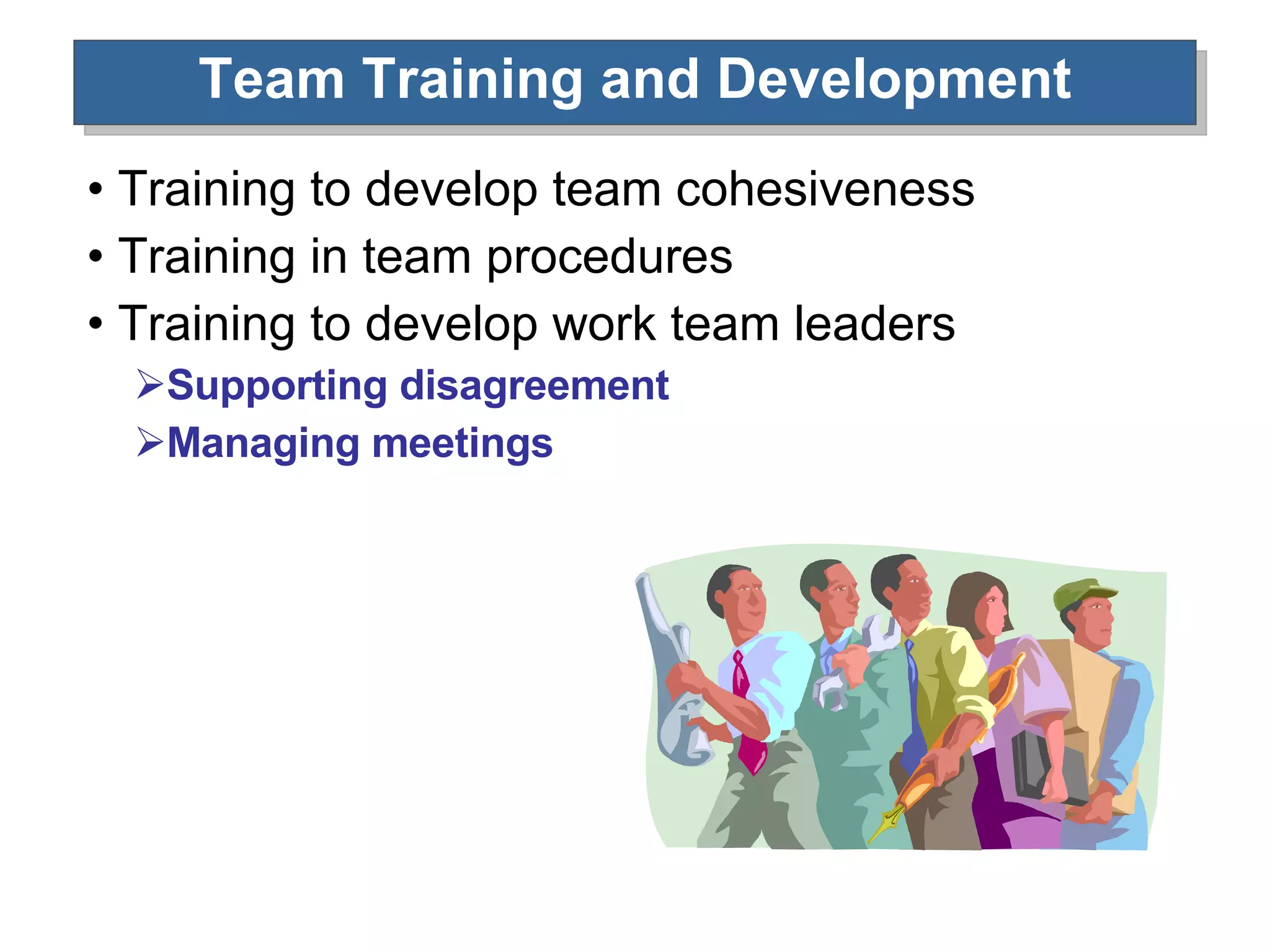 Team Training and Development Training to develop team cohesiveness Training in team procedures Training to develop work team leaders Supporting disagreement Managing meetings 