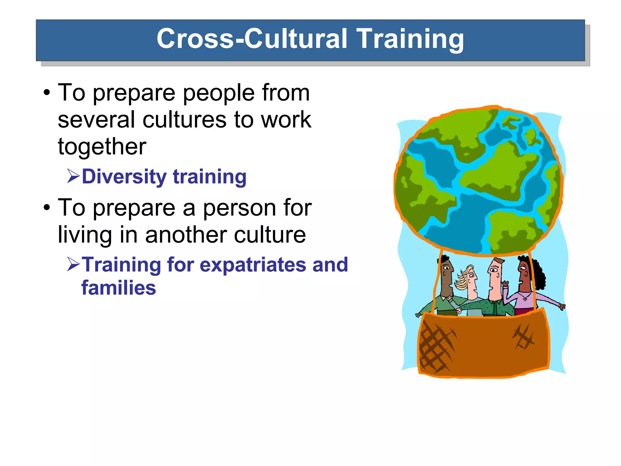 Cross-Cultural Training To prepare people from several cultures to work together Diversity training To prepare a person for living in another culture Training for expatriates and families 