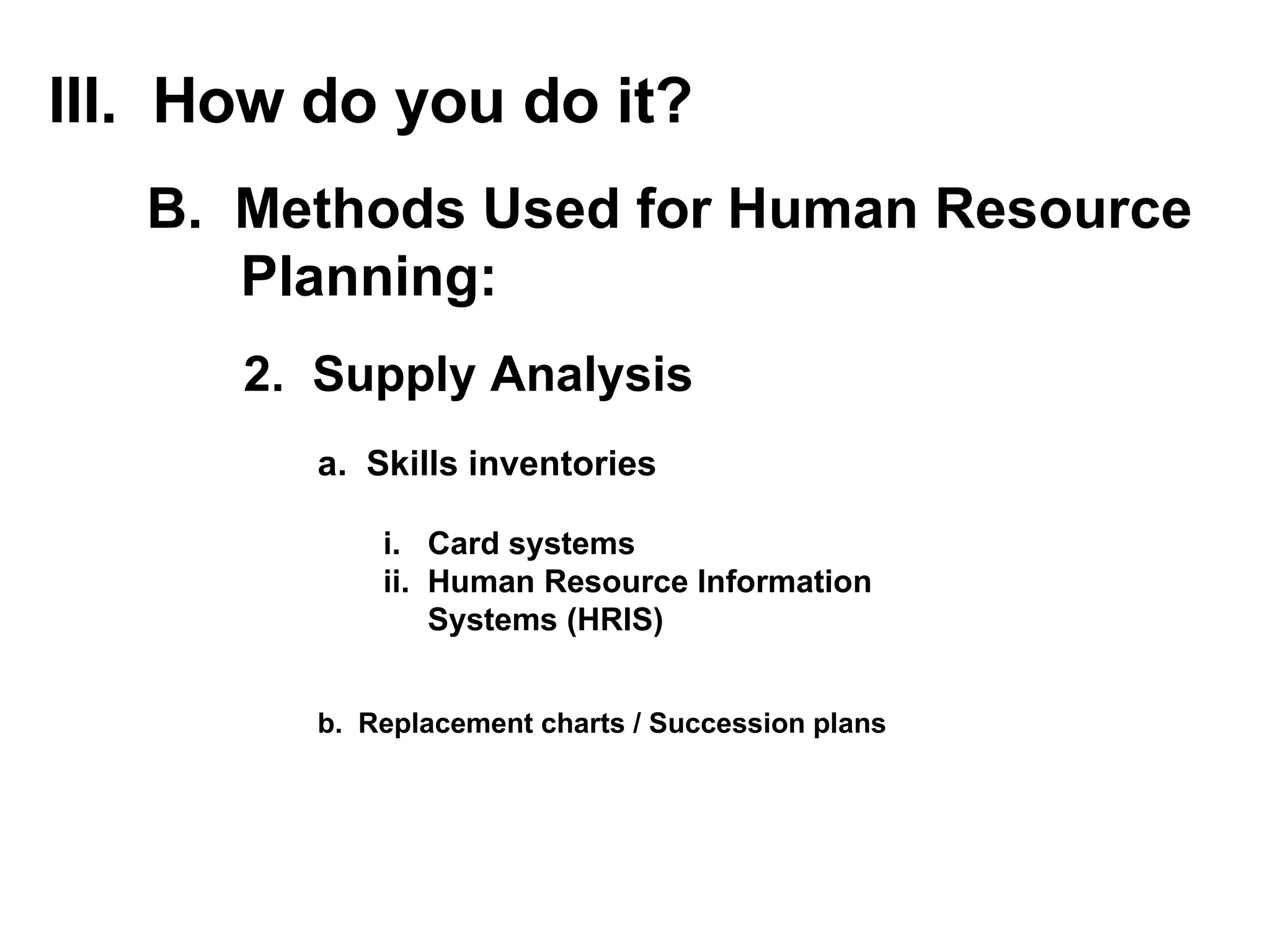 2.  Supply Analysis a.  Skills inventories III.  How do you do it? B.  Methods Used for Human Resource Planning: i.  Card systems ii.  Human Resource Information  Systems (HRIS)  b.  Replacement charts / Succession plans 