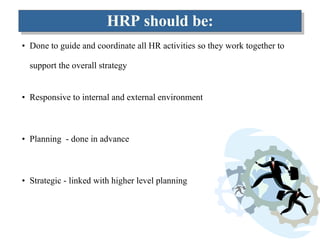 HRP should be: Done to guide and coordinate all HR activities so they work together to support the overall strategy Responsive to internal and external environment Planning  - done in advance Strategic - linked with higher level planning  