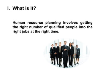 I.  What is it? Human resource planning involves getting the right number of qualified people into the right jobs at the right time. 