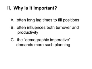 II.  Why is it important? A.  often long lag times to fill positions B.  often influences both turnover and  productivity C.  the “demographic imperative”  demands more such planning 
