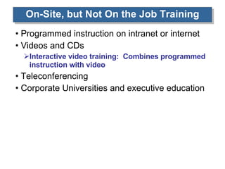 On-Site, but Not On the Job Training Programmed instruction on intranet or internet Videos and CDs Interactive video training:  Combines programmed instruction with video Teleconferencing Corporate Universities and executive education 