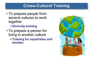 Cross-Cultural Training To prepare people from several cultures to work together Diversity training To prepare a person for living in another culture Training for expatriates and families 