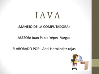 I A V A
«MANEJO DE LA COMPUTADORA»
ASESOR: Juan Pablo Yépez Vargas
ELABORADO POR: Anai Hernández rojas
 