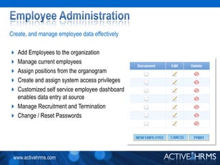 Employee AdministrationCreate, and manage employee data effectivelyAdd Employees to the organizationManage current employeesAssign positions from the organogramCreate and assign system access privilegesCustomized self service employee dashboardenables data entry at sourceManage Recruitment and TerminationChange / Reset Passwords