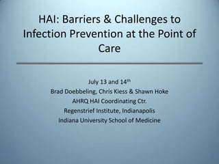 HAI: Barriers & Challenges to Infection Prevention at the Point of Care July 13 and 14th Brad Doebbeling, Chris Kiess & Shawn Hoke AHRQ HAI Coordinating Ctr. Regenstrief Institute, Indianapolis Indiana University School of Medicine 