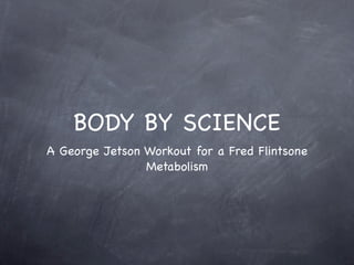 BODY BY SCIENCE
A George Jetson Workout for a Fred Flintsone
                Metabolism
 