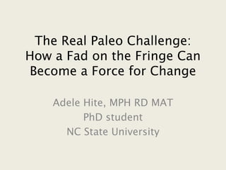 The Real Paleo Challenge:
How a Fad on the Fringe Can
Become a Force for Change
Adele Hite, MPH RD MAT
PhD student
NC State University

 