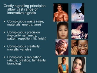 Costly signaling principles
allow vast range of
innovative signals
 Conspicuous waste (size,
materials, energy, time)

 Conspicuous precision
(typicality, symmetry,
pattern repetition, fit, finish)
 Conspicuous creativity
(novelty, variety)
 Conspicuous reputation
(status, prestige, familiarity,
branding)

 