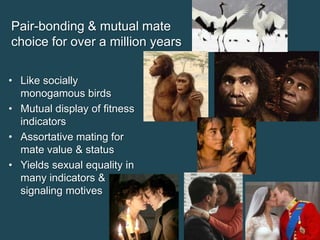 Pair-bonding & mutual mate
choice for over a million years
• Like socially
monogamous birds
• Mutual display of fitness
indicators
• Assortative mating for
mate value & status
• Yields sexual equality in
many indicators &
signaling motives

 