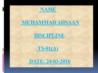 NAME
MUHAMMAD AHSAAN
DISCIPLINE
TS-01(A)
DATE: 24-03-2016
 