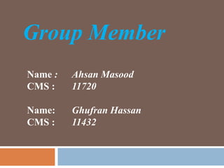 Name : Ahsan Masood
CMS : 11720
Name: Ghufran Hassan
CMS : 11432
Group Member
 