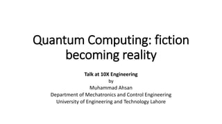 Quantum Computing: fiction
becoming reality
Talk at 10X Engineering
by
Muhammad Ahsan
Department of Mechatronics and Control Engineering
University of Engineering and Technology Lahore
 
