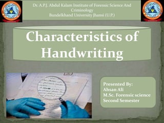 Dr. A.P.J. Abdul Kalam Institute of Forensic Science And
Criminology
Bundelkhand University Jhansi (U.P.)
Presented By:
Ahsan Ali
M.Sc. Forensic science
Second Semester
Characteristics of
Handwriting
 