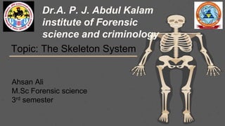 Dr.A. P. J. Abdul Kalam
institute of Forensic
science and criminology
Topic: The Skeleton System
Ahsan Ali
M.Sc Forensic science
3rd semester
 