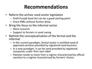 Recommendations
• Reform the archaic seed sector legislation
– Draft Punjab Seed Act can be a good starting point
– Enact ...