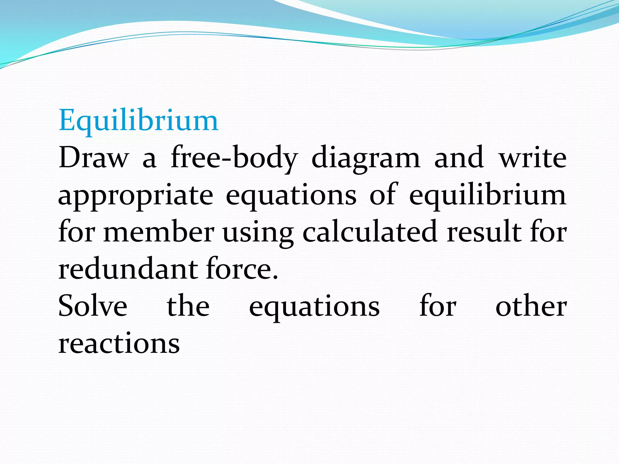 Equilibrium
Draw a free-body diagram and write
appropriate equations of equilibrium
for member using calculated result for
redundant force.
Solve the equations for other
reactions

 