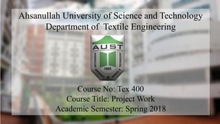 Ahsanullah University of Science and Technology
Department of Textile Engineering
Course No: Tex 400
Course Title: Project Work
Academic Semester: Spring 2018
 
