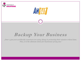 Backup Your Business
„Over 1,500,000 worldwide customers are using Ahsay in protecting their mission critical data.
                  Thus, it is the ultimate choice for businesses of any size.”
 