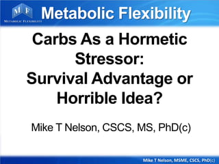 Carbs As a Hormetic
Stressor:
Survival Advantage or
Horrible Idea?
Mike T Nelson, CSCS, MS, PhD(c)
Mike T Nelson, MSME, CSCS, PhD(c)
METABOLIC FLEXIBILITY
 
