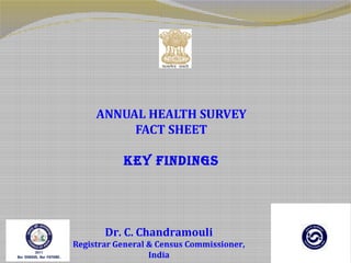 ANNUAL HEALTH SURVEY
          FACT SHEET

           KEY FINDINGS




       Dr. C. Chandramouli
Registrar General & Census Commissioner,
                  India
 