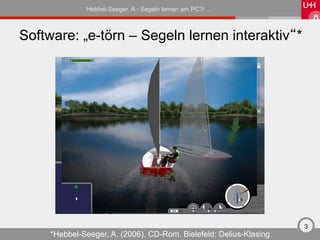 Hebbel-Seeger, A.: Segeln lernen am PC?! …



Software: „e-törn – Segeln lernen interaktiv“*




                                                                    3
     *Hebbel-Seeger, A. (2006). CD-Rom. Bielefeld: Delius-Klasing
 