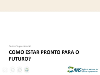 Saúde Suplementar

COMO ESTAR PRONTO PARA O
FUTURO?
 